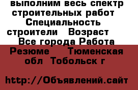 выполним весь спектр строительных работ › Специальность ­ строители › Возраст ­ 31 - Все города Работа » Резюме   . Тюменская обл.,Тобольск г.